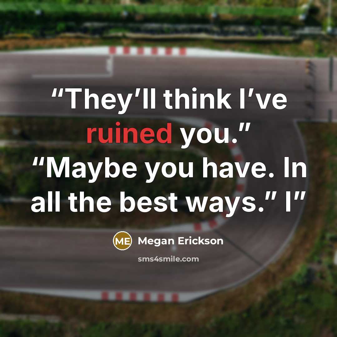 “They’ll think I’ve ruined you.” “Maybe you have. In all the best ways.” I” quote by Megan Erickson
