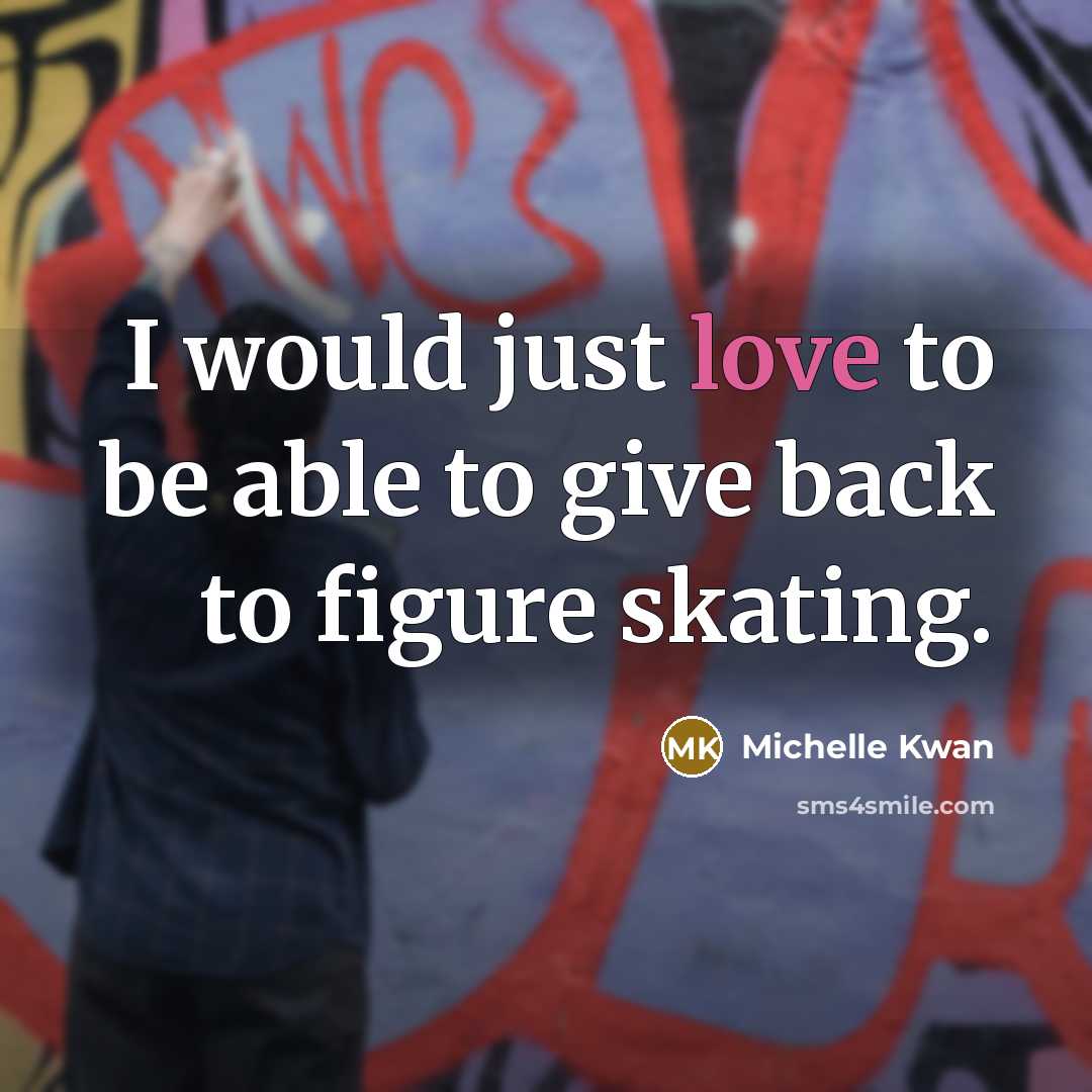 “I would just love to be able to give back…” quote by Michelle Kwan