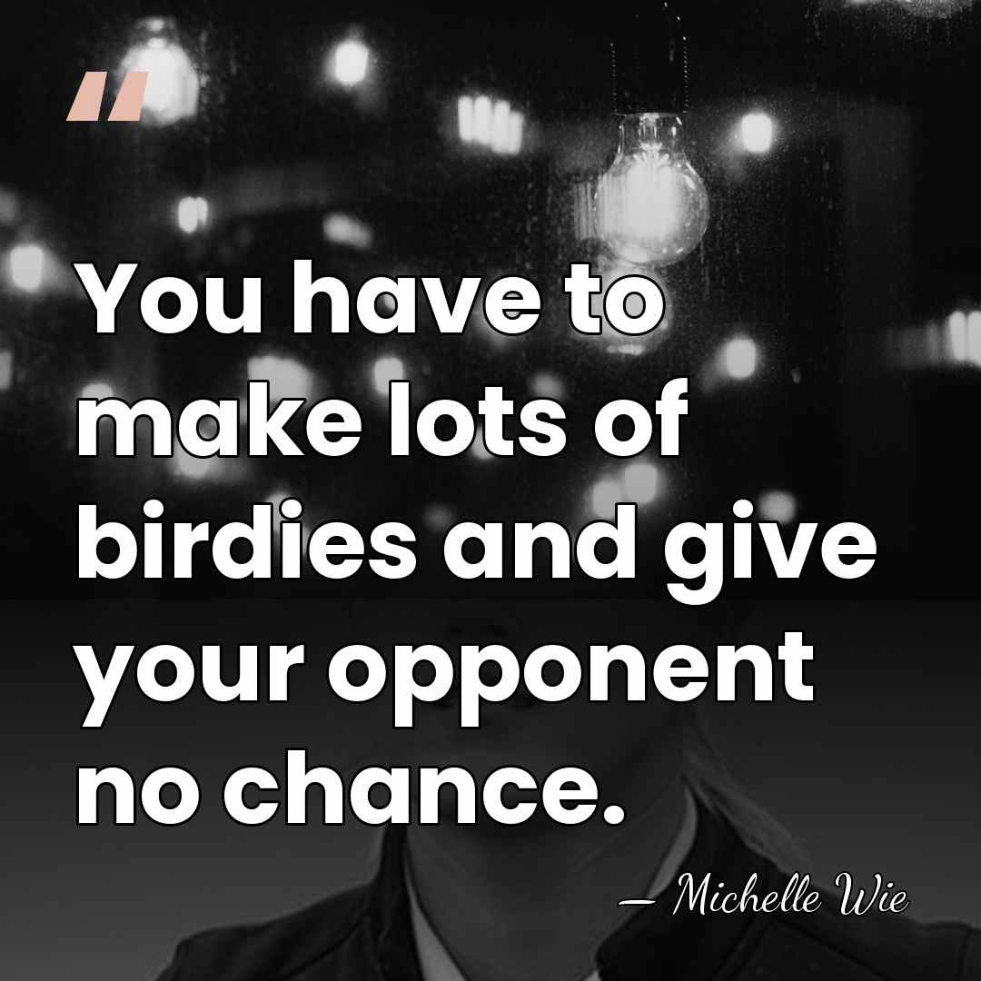 You have to make lots of birdies and give your opponent no&hellip; - Michelle Wie