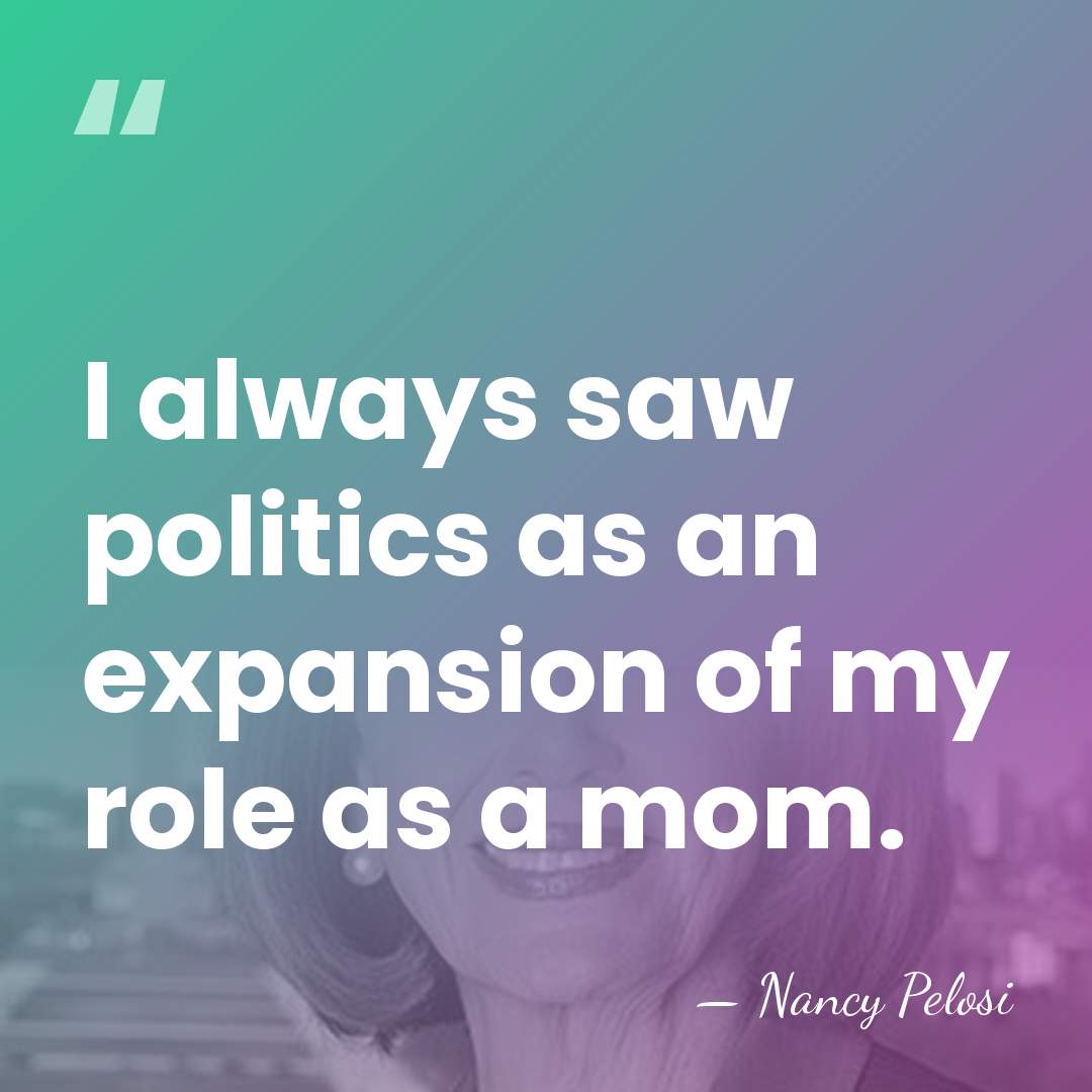 I always saw politics as an expansion of my role as a&hellip; - Nancy Pelosi