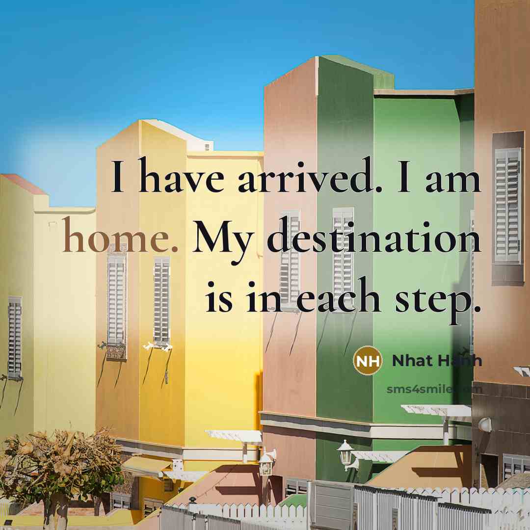 “I have arrived. I am home. My destination is in each step.” quote by Nhat Hanh