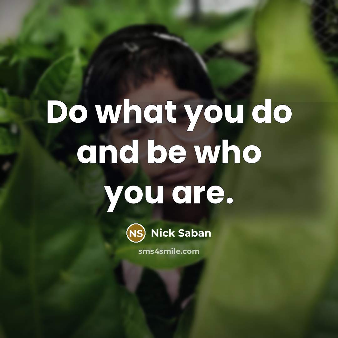 “Do what you do and be who you are.…” quote by Nick Saban