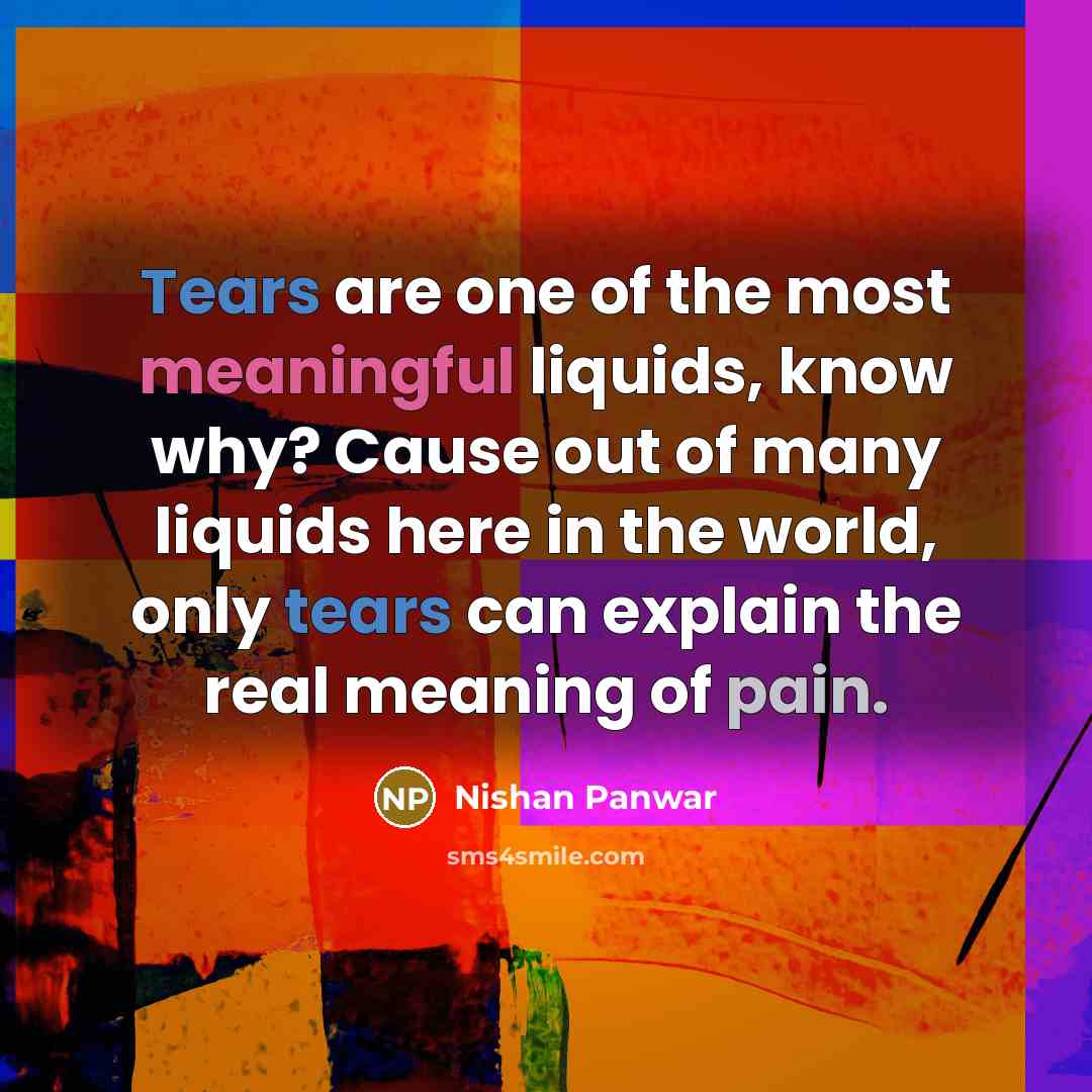 “Tears are one of the most meaningful liquids, know why? Cause out of many liquids here in the world, only tears can explain the real meaning of pain.” quote by Nishan Panwar