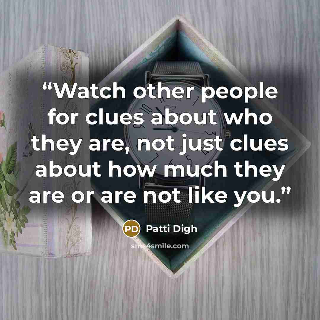 “Watch other people for clues about who they are, not just clues about how much they are or are not like you.” quote by Patti Digh