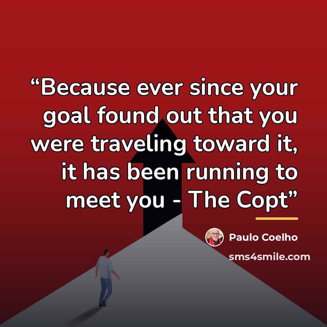 “Because ever since your goal found out that you were traveling toward it, it has been running to meet you - The Copt” quote by Paulo Coelho