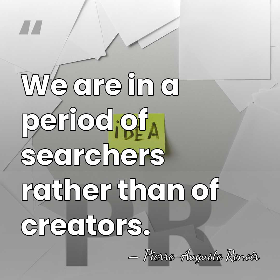 We are in a period of searchers rather than of creators. - Pierre-Auguste Renoir