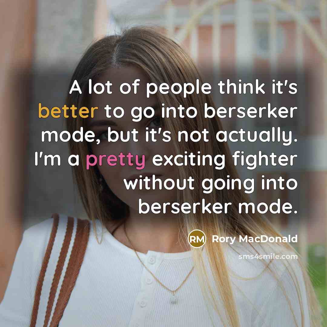 “A lot of people think it's better to go into berserker mode, but it's not actually. I'm a pretty exciting fighter without going into berserker mode.” quote by Rory MacDonald