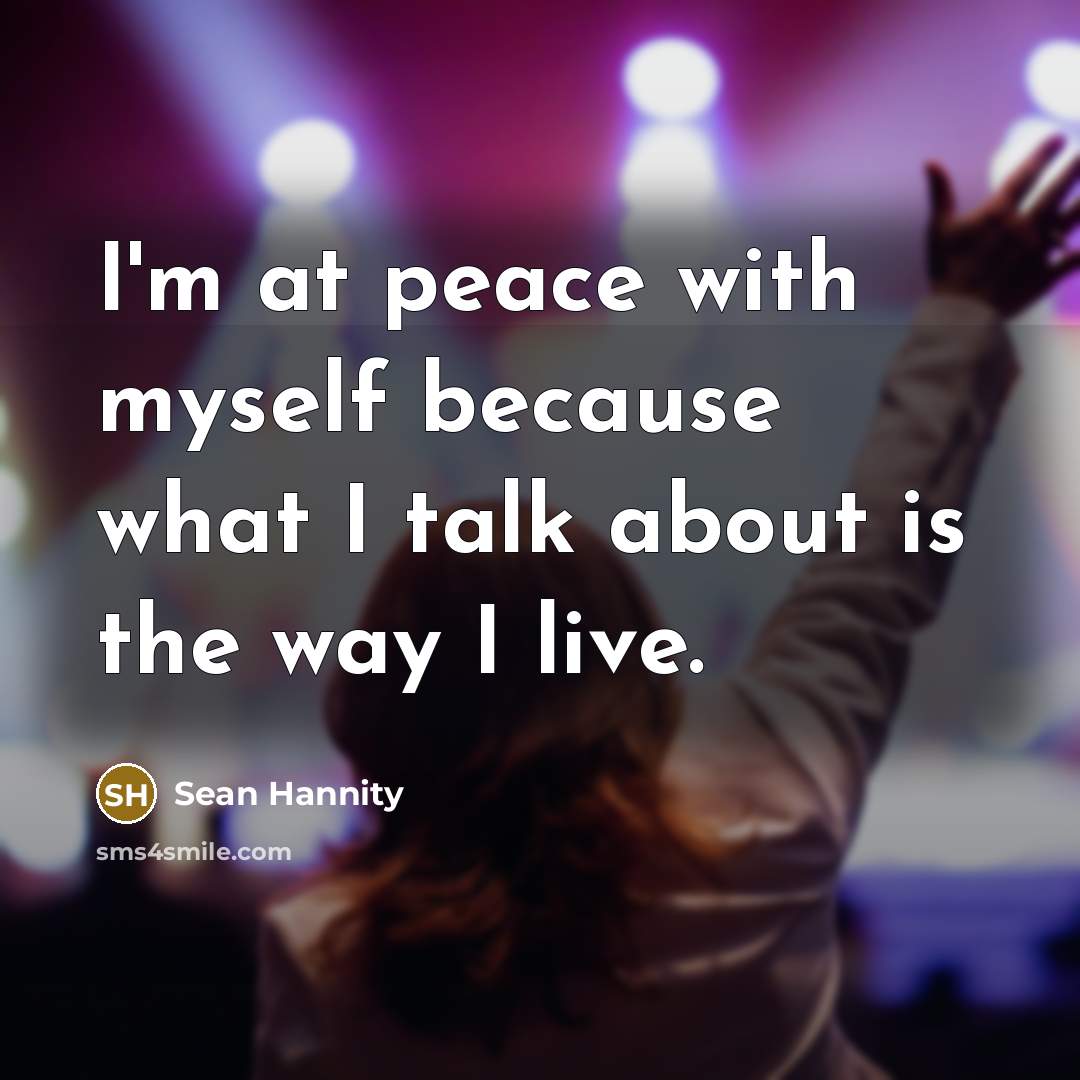 “I'm at peace with myself because what I talk about is the way I live.” quote by Sean Hannity