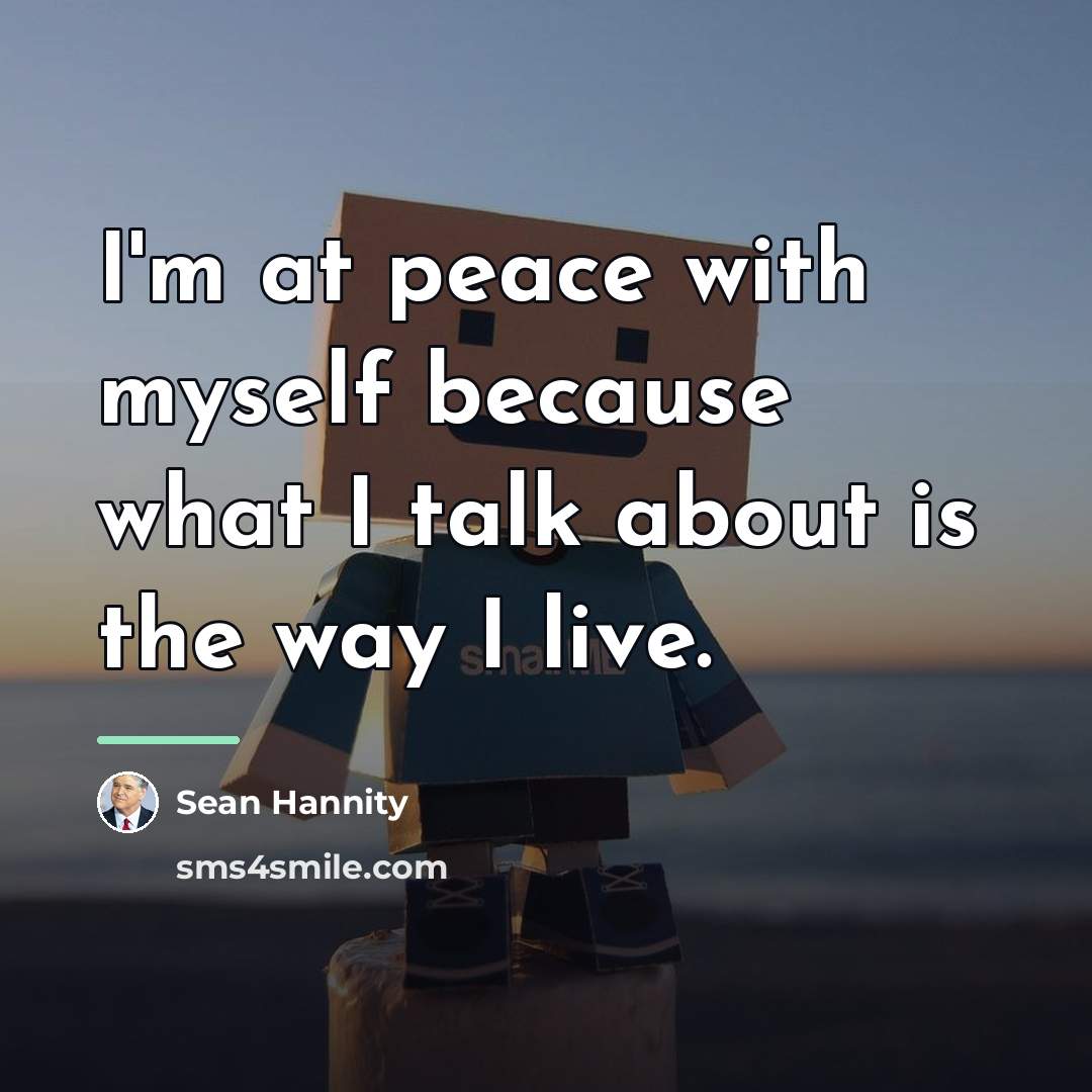“I'm at peace with myself because what I talk about…” quote by Sean Hannity