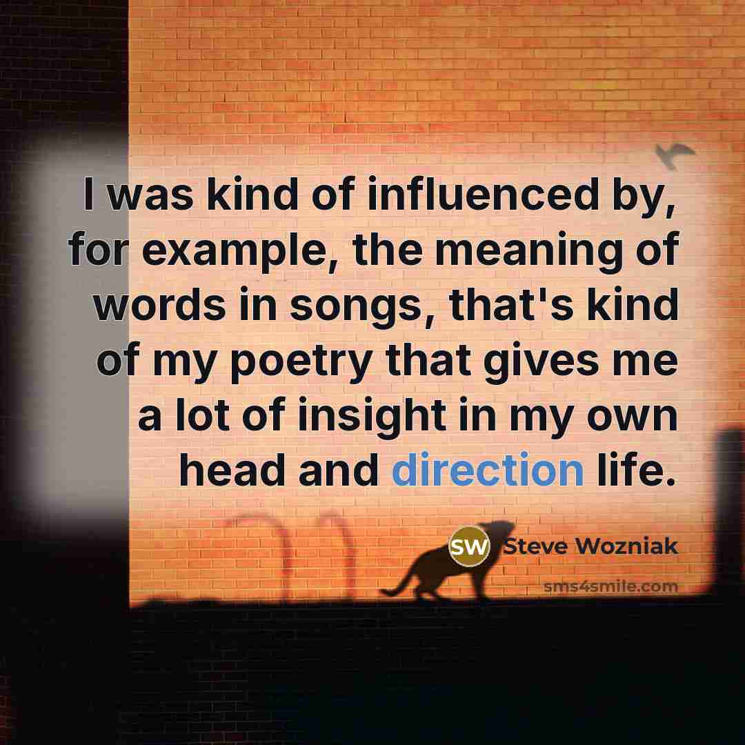“I was kind of influenced by, for example, the meaning of words in songs, that's kind of my poetry that gives me a lot of insight in my own head and direction life.” quote by Steve Wozniak