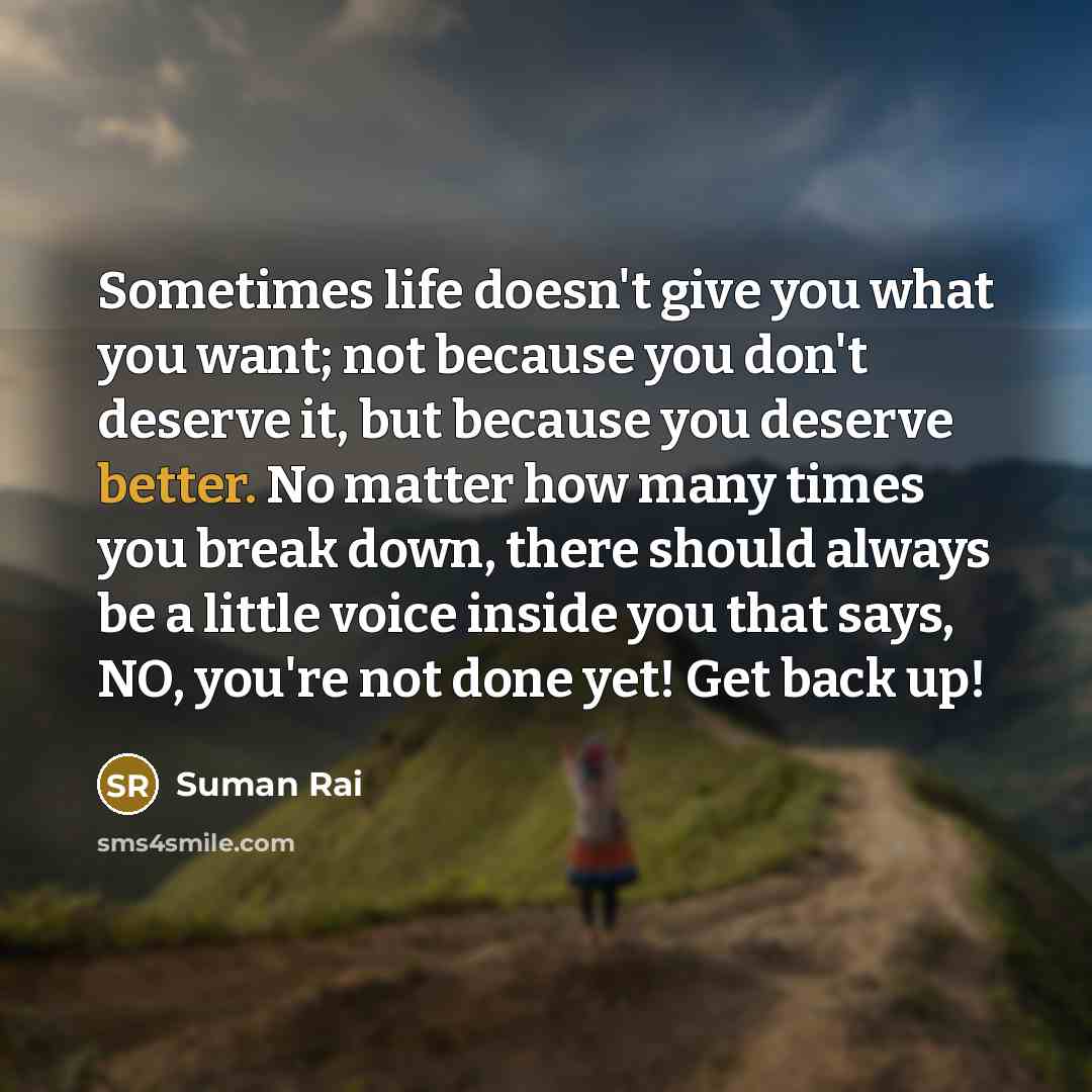 “Sometimes life doesn't give you what you want; not because you don't deserve it, but because you deserve better. No matter how many times you break down, there should always be a little voice inside you that says, NO, you're not done yet! Get back up!” quote by Suman Rai
