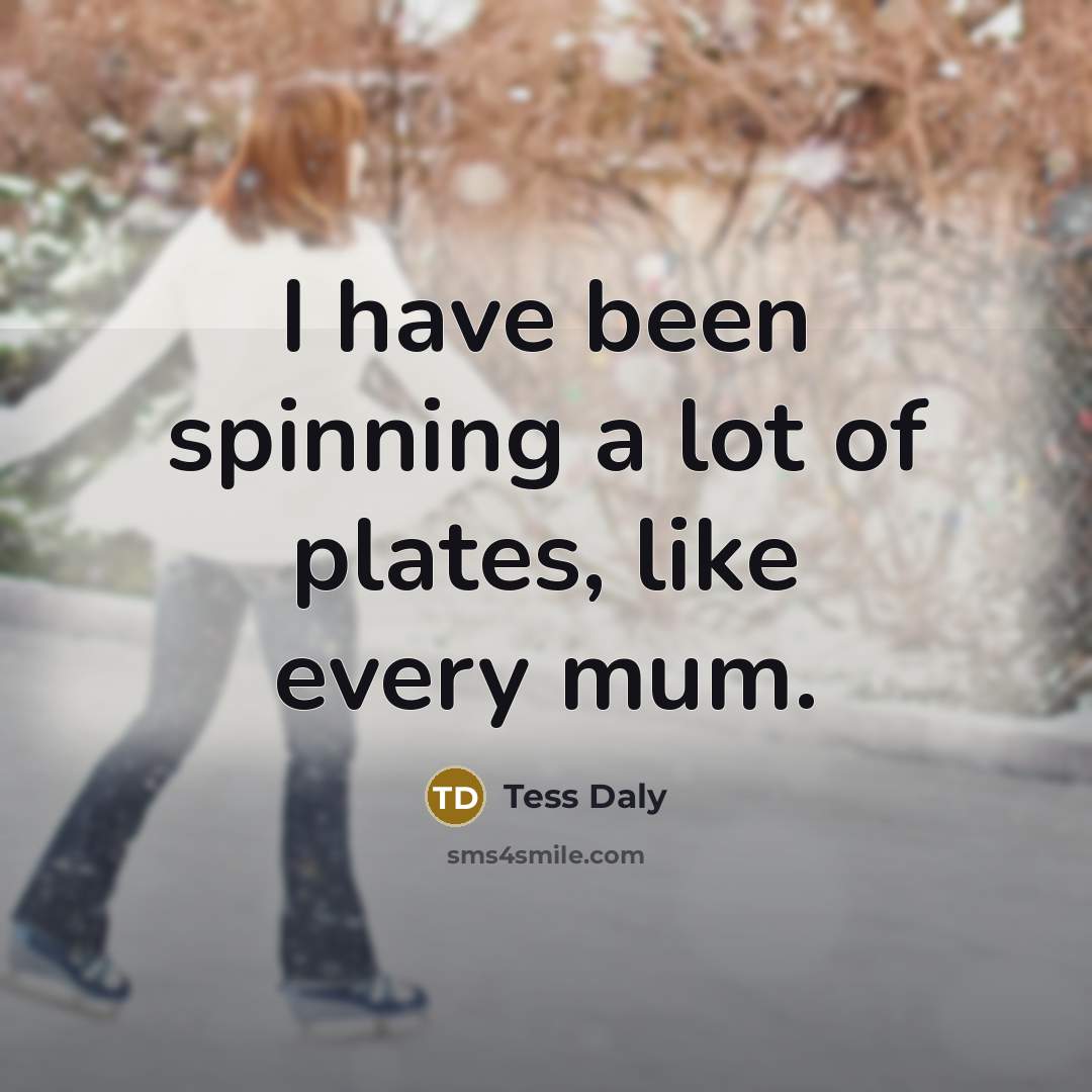 “I have been spinning a lot of plates, like every…” quote by Tess Daly