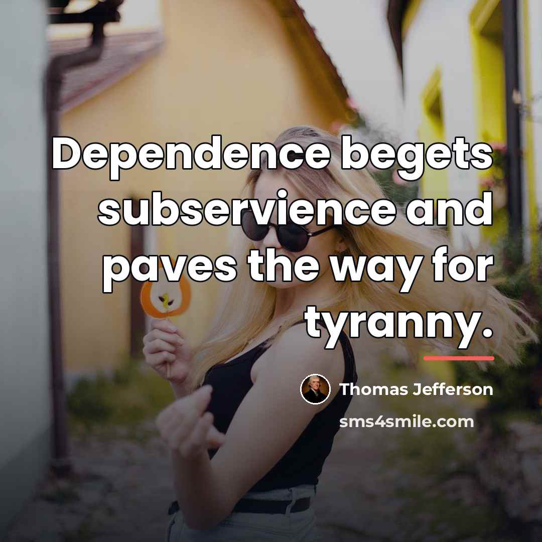 “Dependence begets subservience and paves the way for tyranny.…” quote by Thomas Jefferson