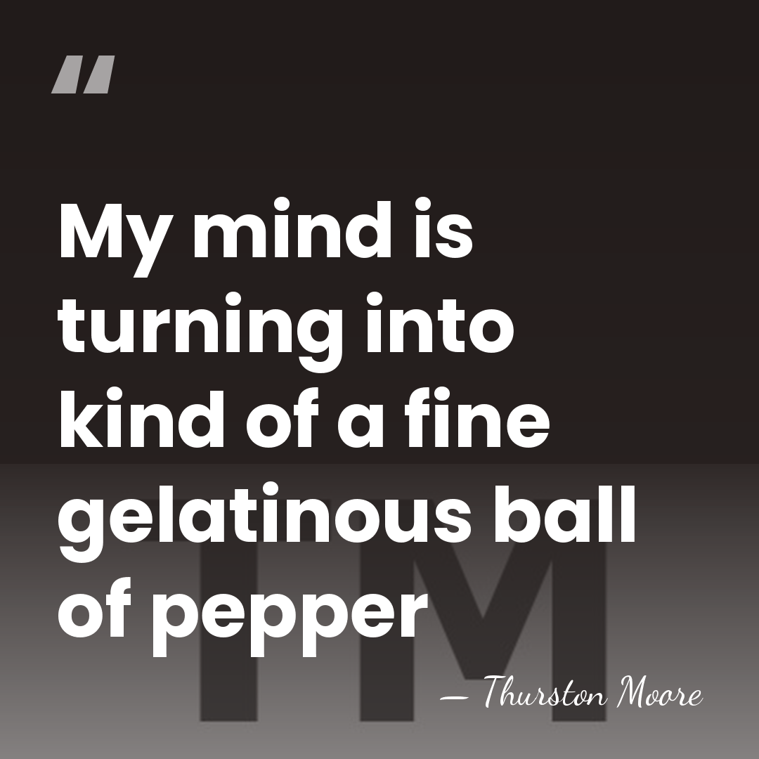 My mind is turning into kind of a fine gelatinous ball of&hellip; - Thurston Moore