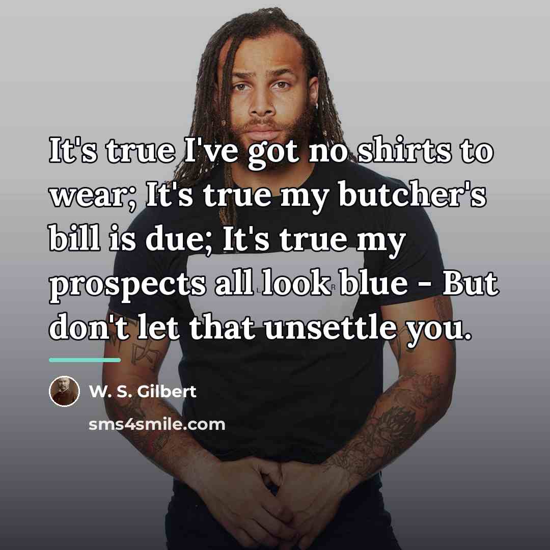 “It's true I've got no shirts to wear; It's true…” quote by W. S. Gilbert
