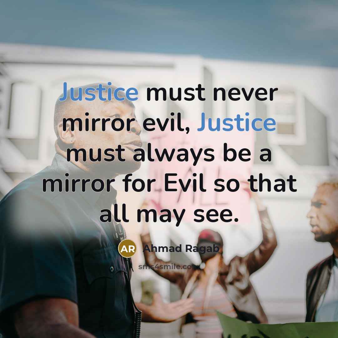 “Justice must never mirror evil, Justice must always be a mirror for Evil so that all may see.” quote by Ahmad Ragab