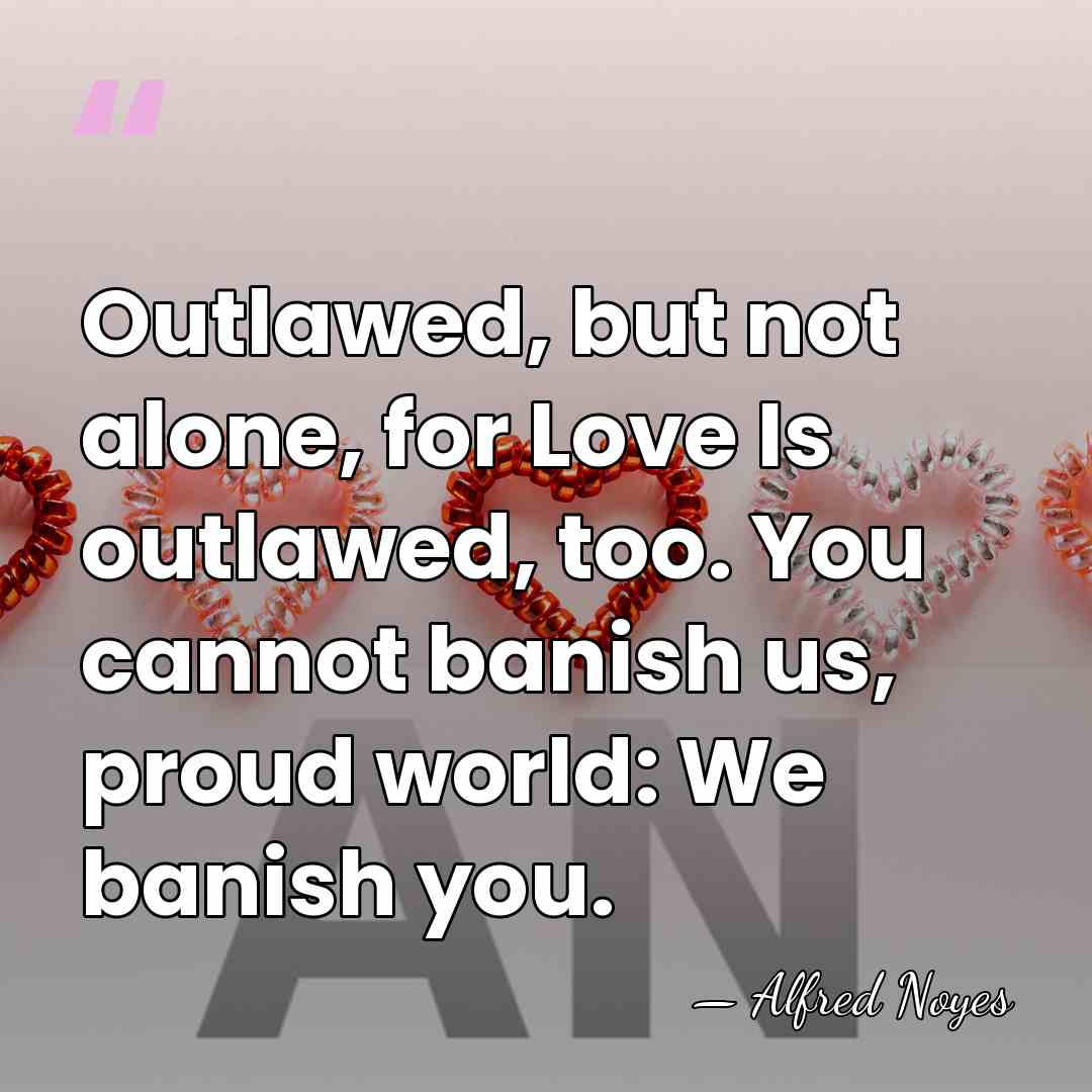 Outlawed, but not alone, for Love Is outlawed, too. You cannot banish&hellip; - Alfred Noyes