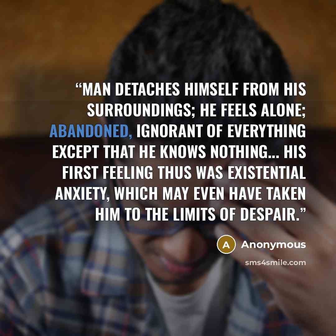 “Man detaches himself from his surroundings; he feels alone; abandoned, ignorant of everything except that he knows nothing... His first feeling thus was existential anxiety, which may even have taken him to the limits of despair.” quote by Anonymous