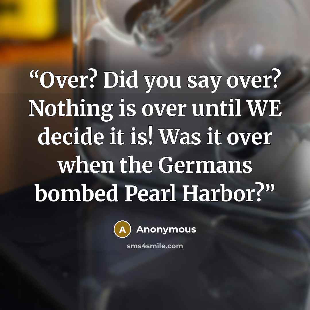 “Over? Did you say over? Nothing is over until WE decide it is! Was it over when the Germans bombed Pearl Harbor?” quote by Anonymous