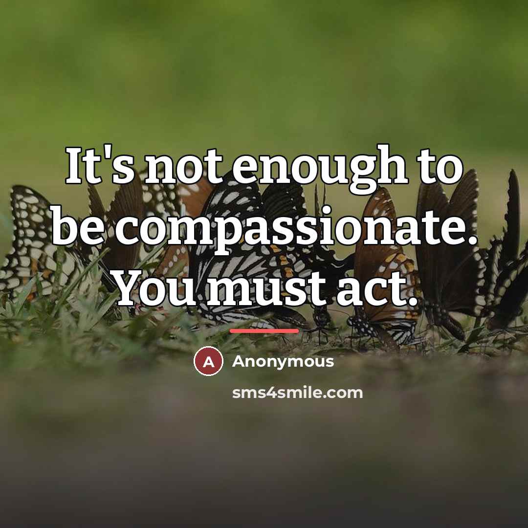 “It's not enough to be compassionate. You must act.…” quote by Anonymous