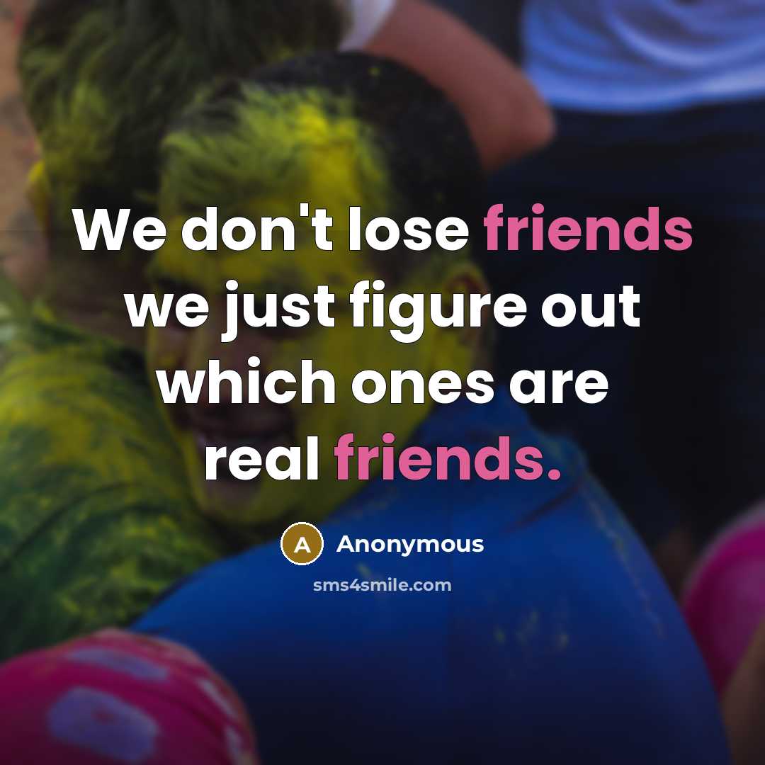 “We don't lose friends we just figure out which ones are real friends.” quote by Anonymous