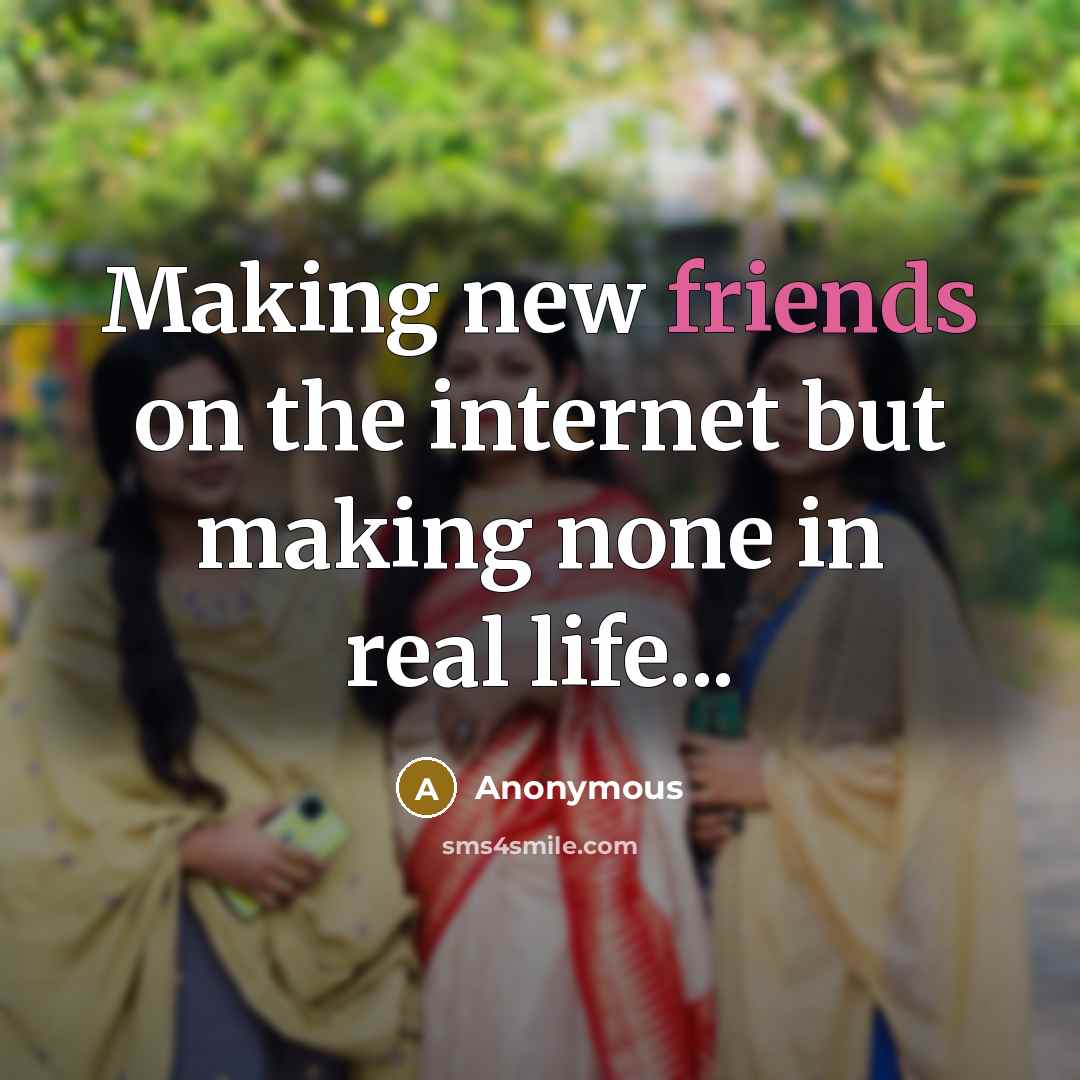 “Making new friends on the internet but making none in real life...” quote by Anonymous
