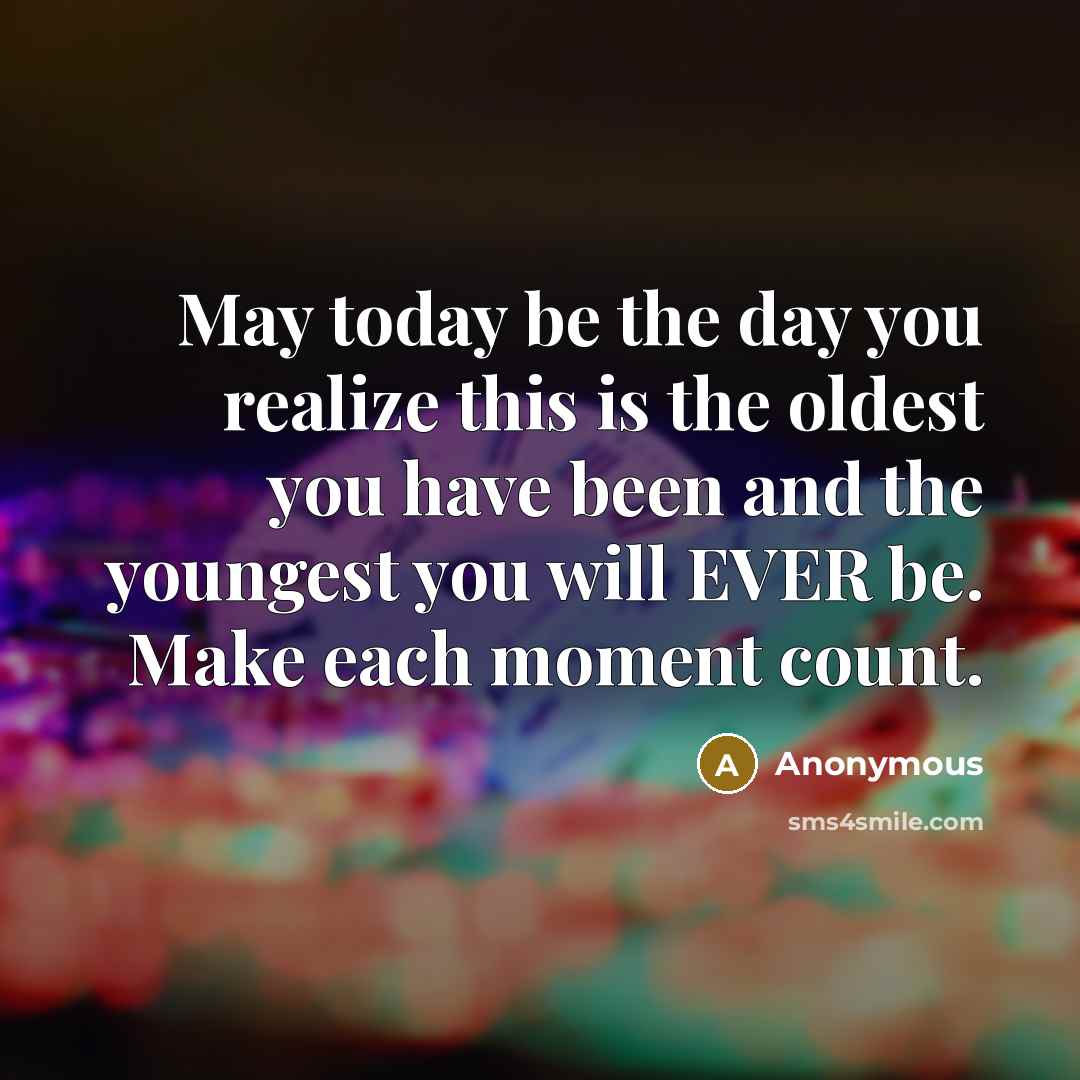 “May today be the day you realize this is the oldest you have been and the youngest you will EVER be. Make each moment count.” quote by Anonymous
