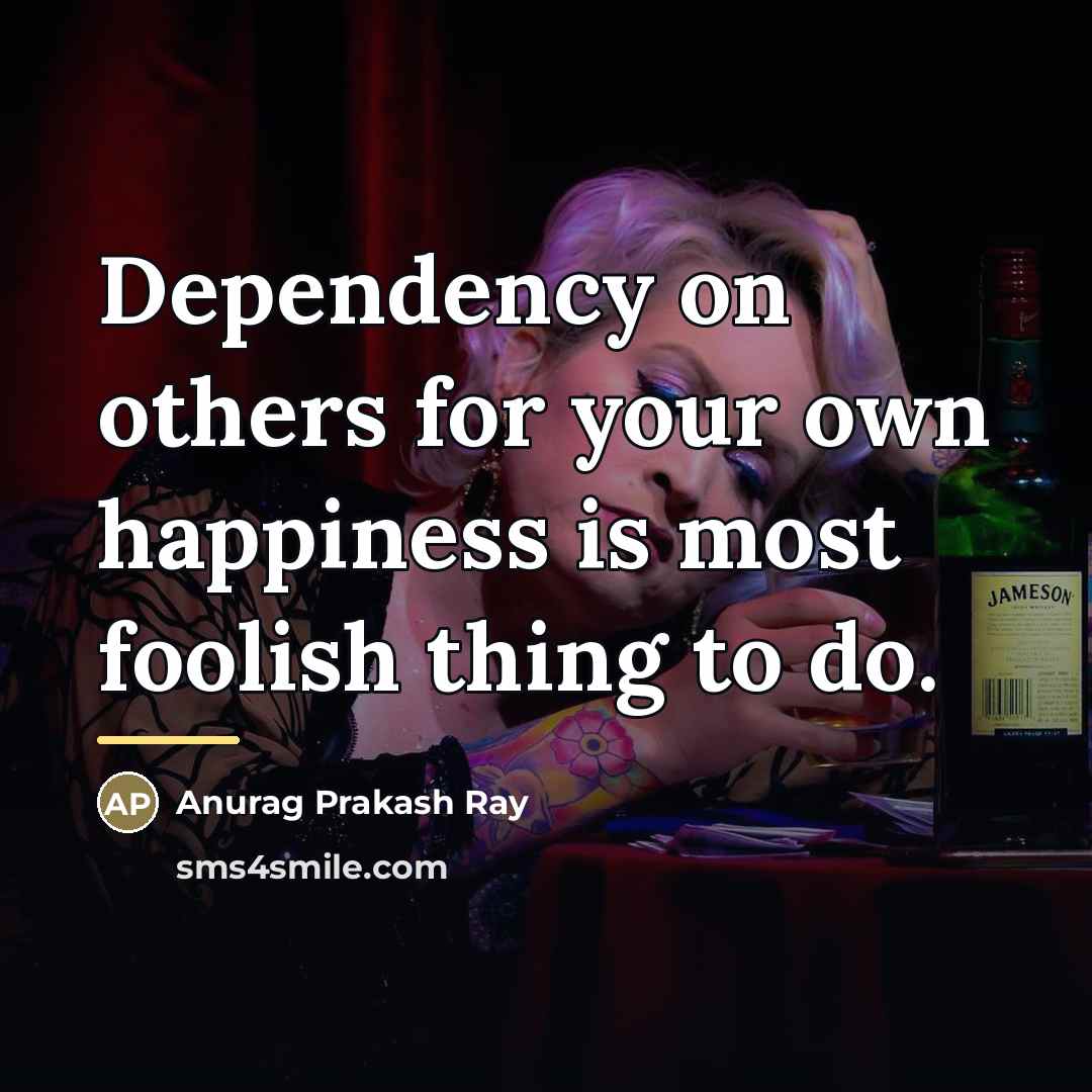 “Dependency on others for your own happiness is most foolish…” quote by Anurag Prakash Ray