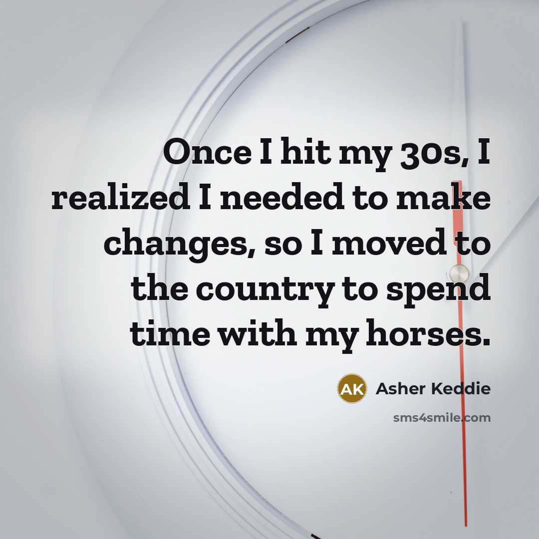 “Once I hit my 30s, I realized I needed to make changes, so I moved to the country to spend time with my horses.” quote by Asher Keddie