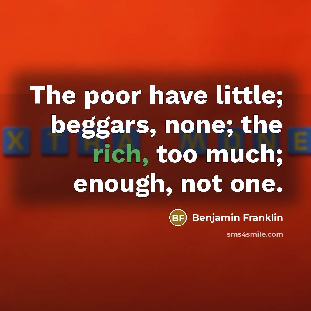 “The poor have little; beggars, none; the rich, too much;…” quote by Benjamin Franklin