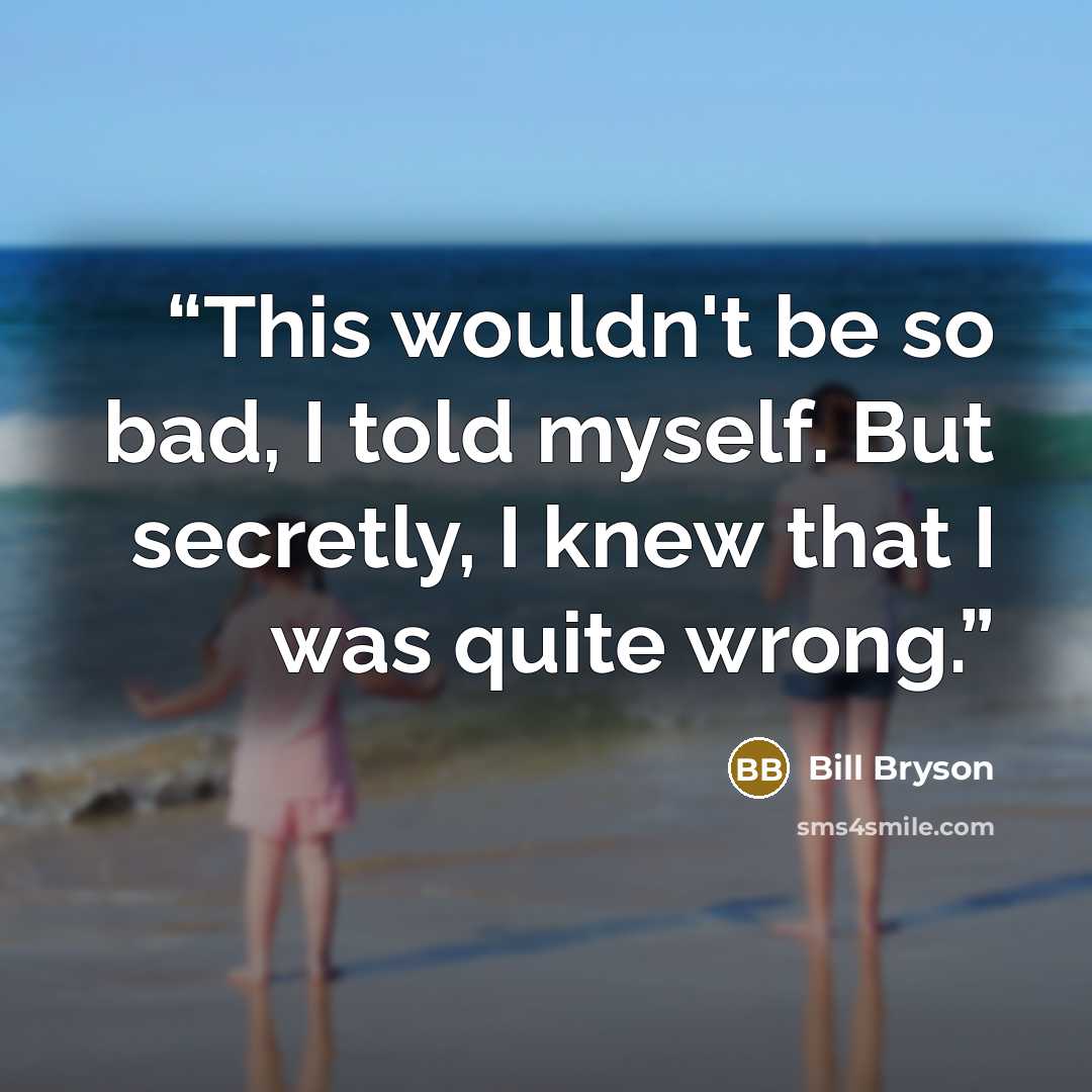 “This wouldn't be so bad, I told myself. But secretly, I knew that I was quite wrong.” quote by Bill Bryson