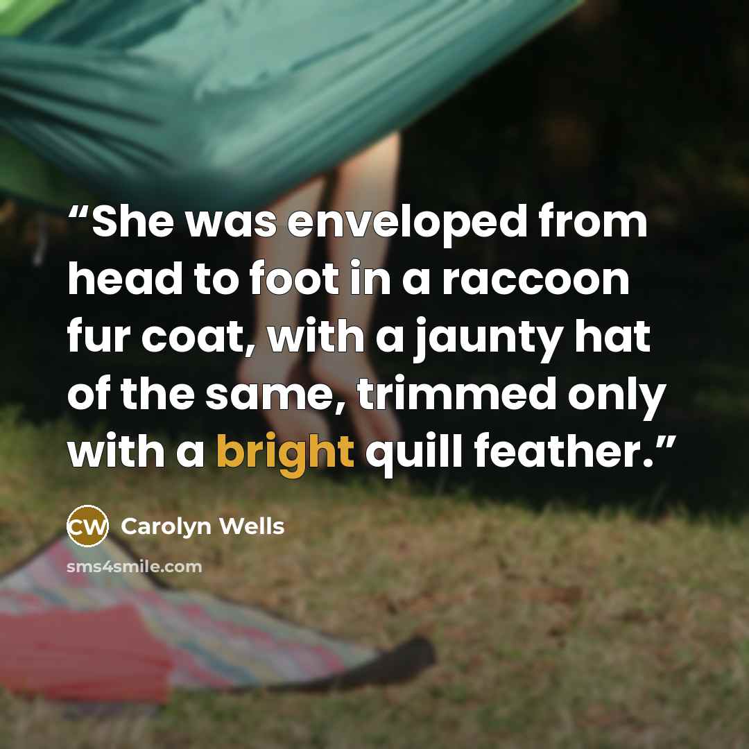 “She was enveloped from head to foot in a raccoon fur coat, with a jaunty hat of the same, trimmed only with a bright quill feather.” quote by Carolyn Wells