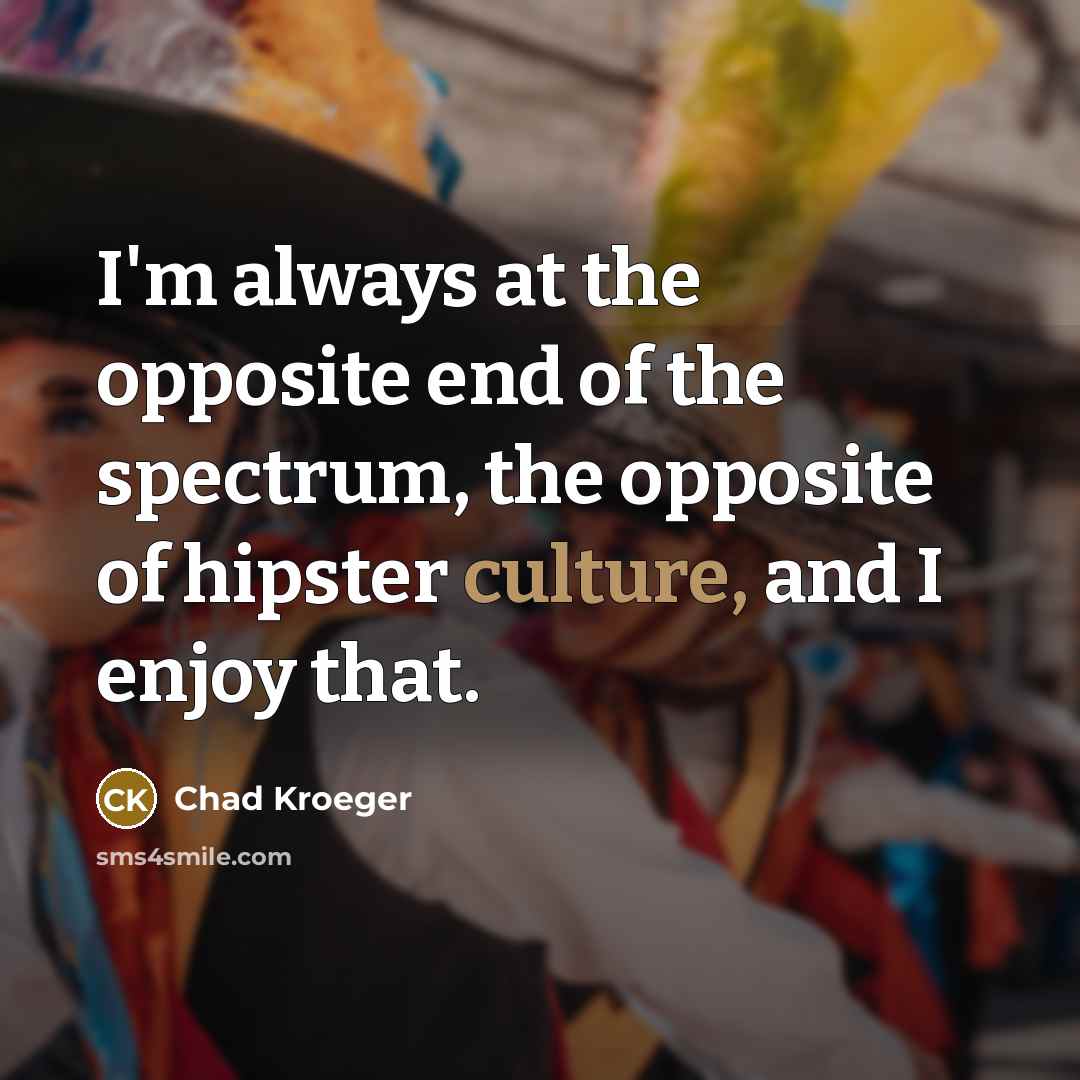 “I'm always at the opposite end of the spectrum, the…” quote by Chad Kroeger