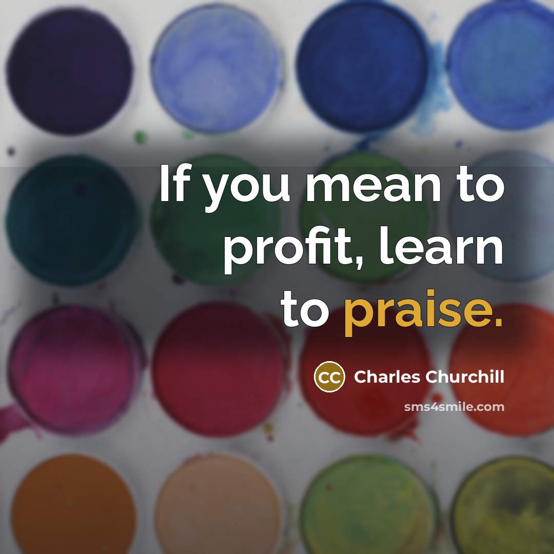 “If you mean to profit, learn to praise.…” quote by Charles Churchill