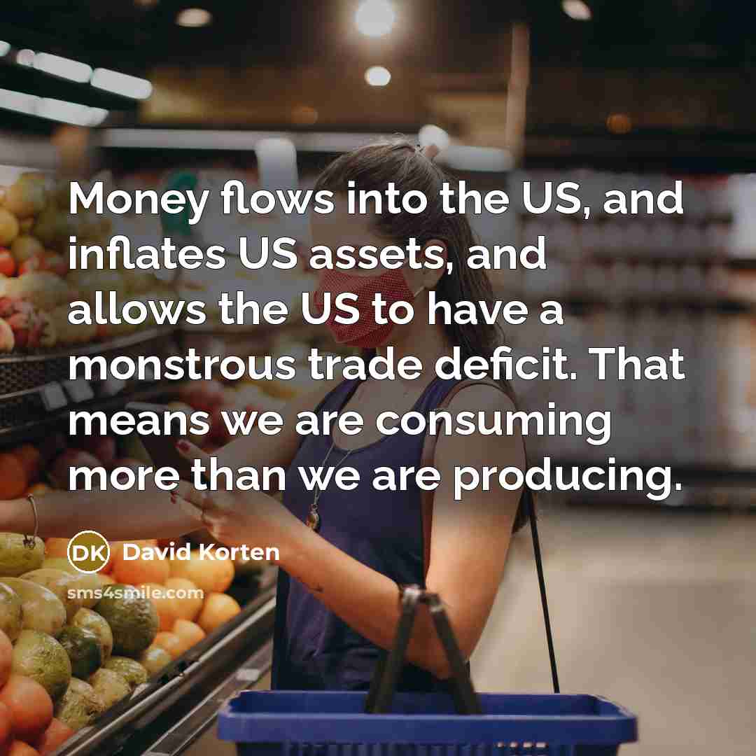 “Money flows into the US, and inflates US assets, and…” quote by David Korten
