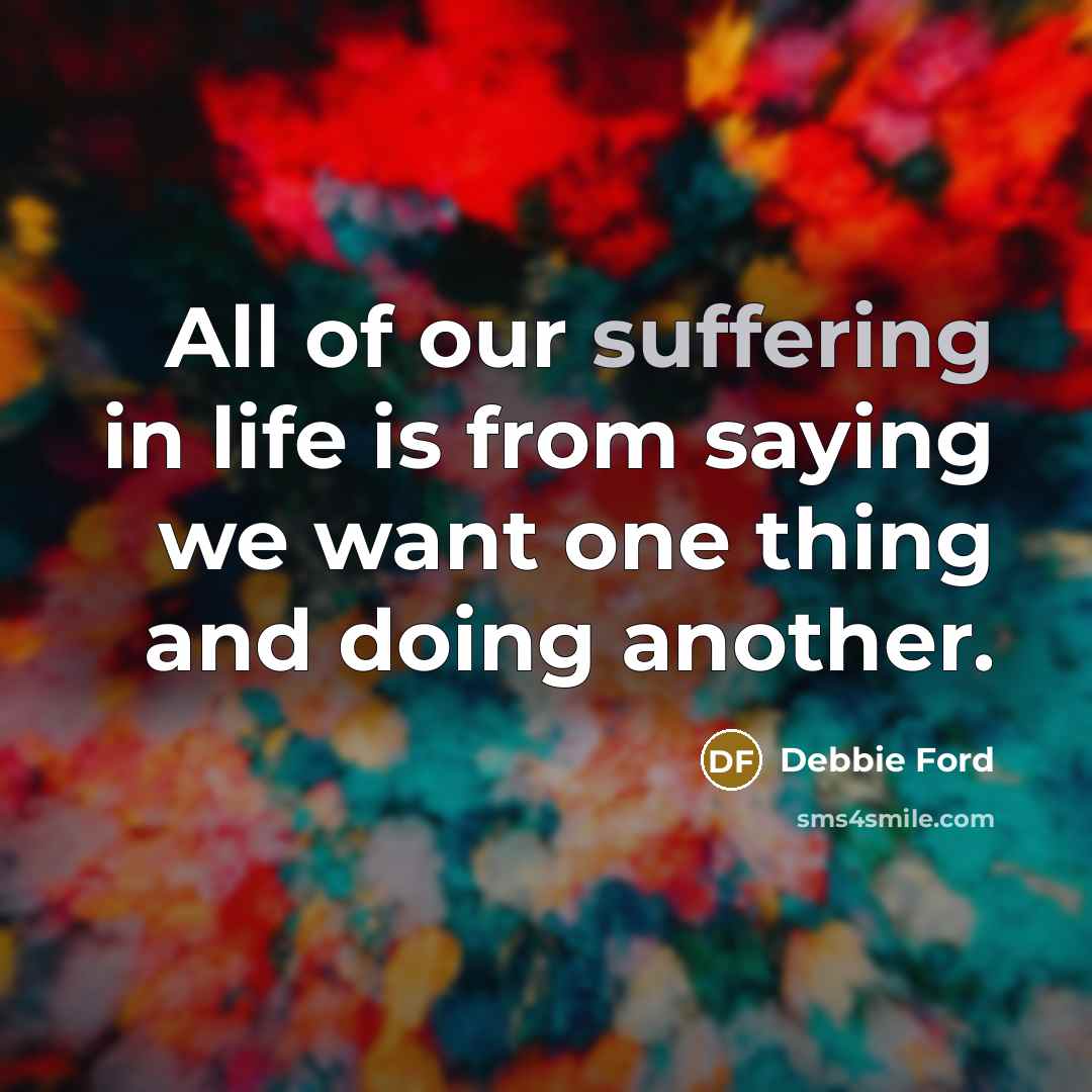 “All of our suffering in life is from saying we…” quote by Debbie Ford