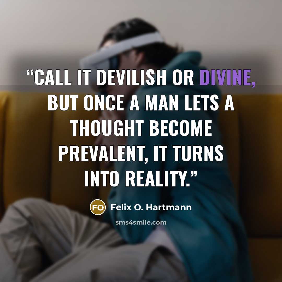 “Call it devilish or divine, but once a man lets a thought become prevalent, it turns into reality.” quote by Felix O. Hartmann