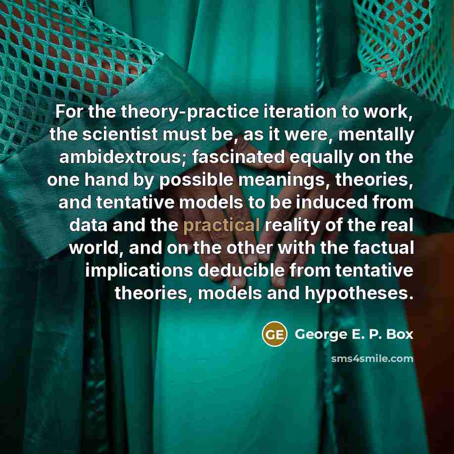 “For the theory-practice iteration to work, the scientist must be,…” quote by George E. P. Box