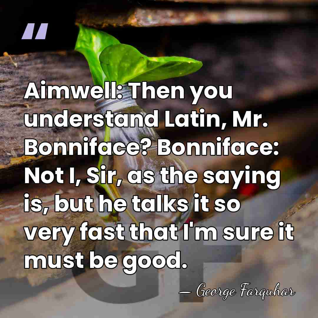Aimwell: Then you understand Latin, Mr. Bonniface? Bonniface: Not I, Sir, as&hellip; - George Farquhar