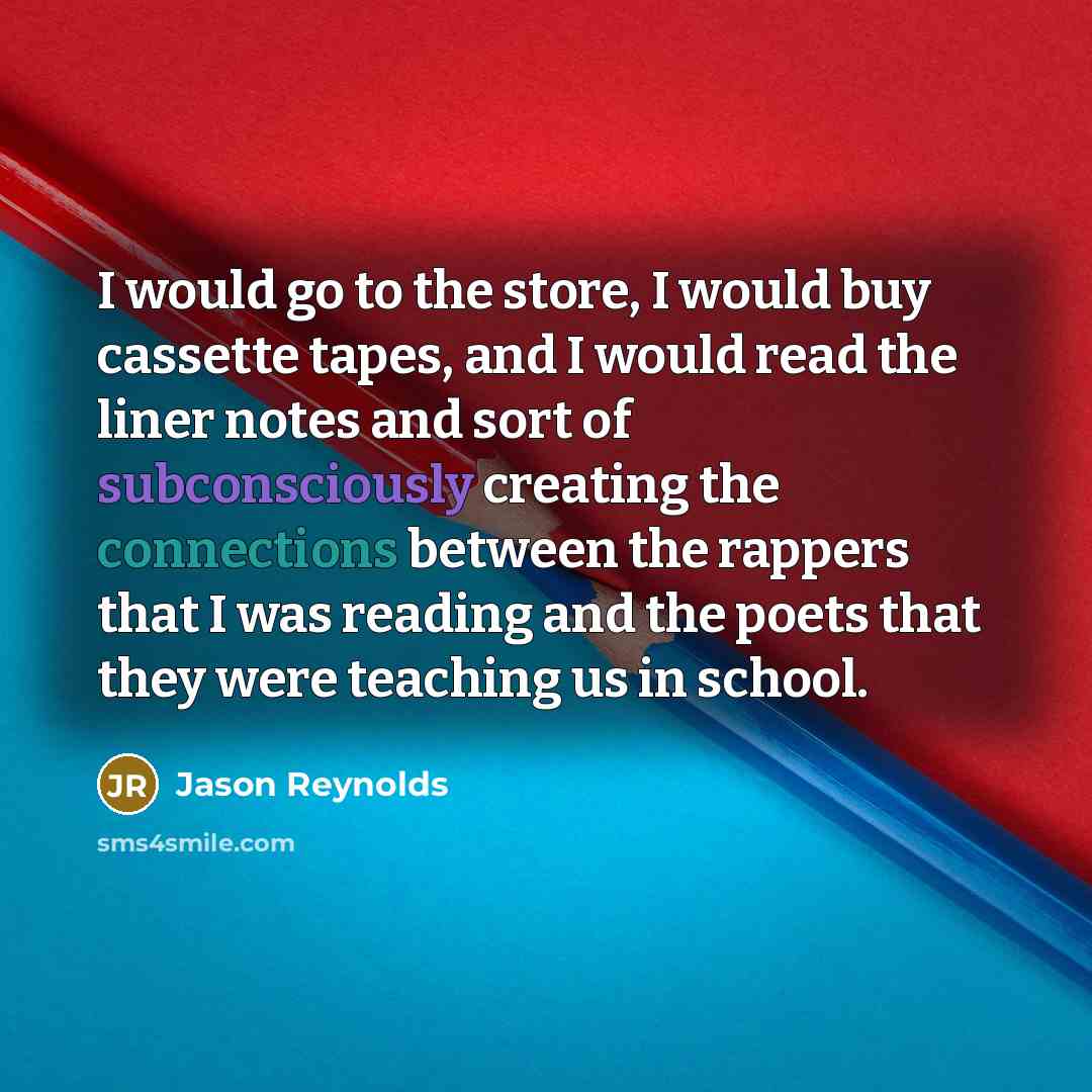 “I would go to the store, I would buy cassette tapes, and I would read the liner notes and sort of subconsciously creating the connections between the rappers that I was reading and the poets that they were teaching us in school.” quote by Jason Reynolds