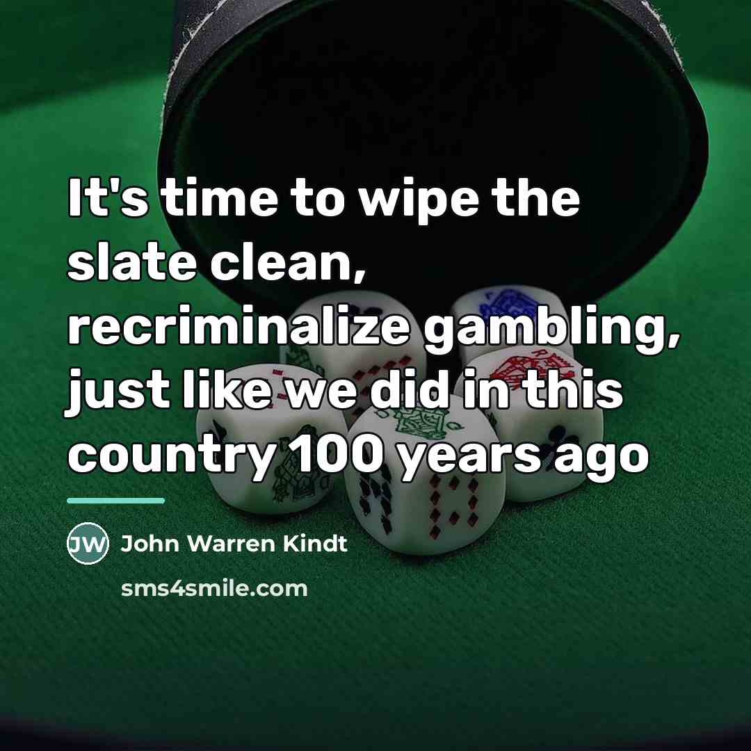 “It's time to wipe the slate clean, recriminalize gambling, just…” quote by John Warren Kindt