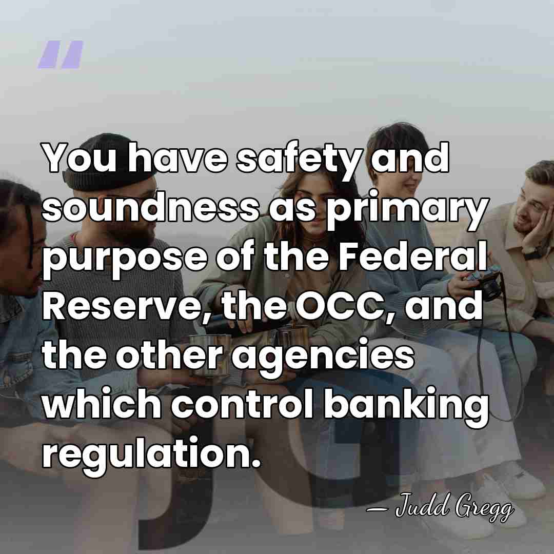 You have safety and soundness as primary purpose of the Federal Reserve,&hellip; - Judd Gregg