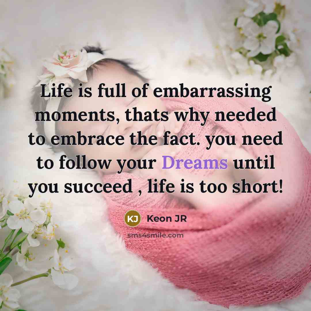 “Life is full of embarrassing moments, thats why needed to embrace the fact. you need to follow your Dreams until you succeed , life is too short!” quote by Keon JR