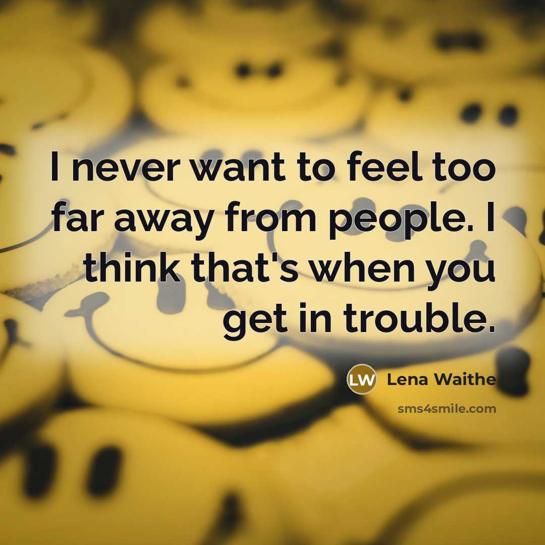 “I never want to feel too far away from people. I think that's when you get in trouble.” quote by Lena Waithe