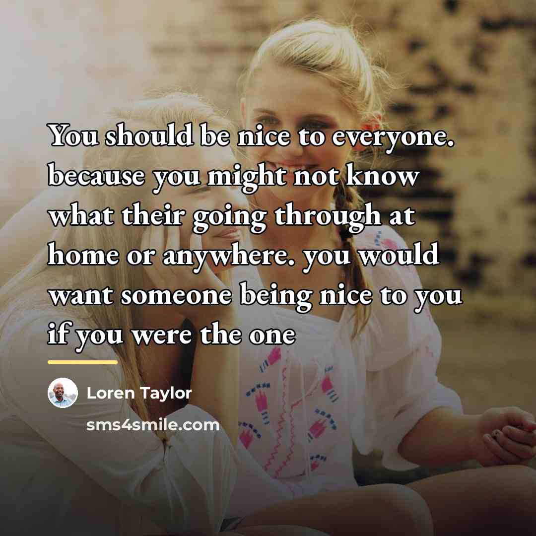 “You should be nice to everyone. because you might not…” quote by Loren Taylor