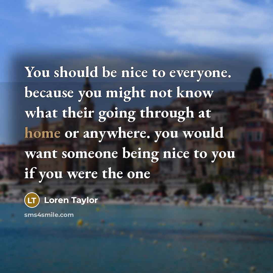 “You should be nice to everyone. because you might not know what their going through at home or anywhere. you would want someone being nice to you if you were the one” quote by Loren Taylor