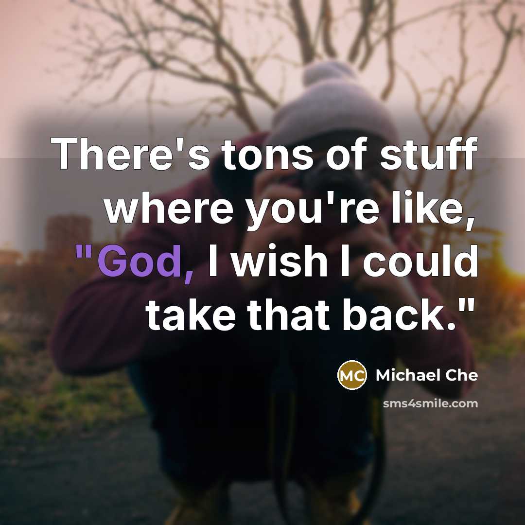 “There's tons of stuff where you're like, "God, I wish I could take that back."” quote by Michael Che