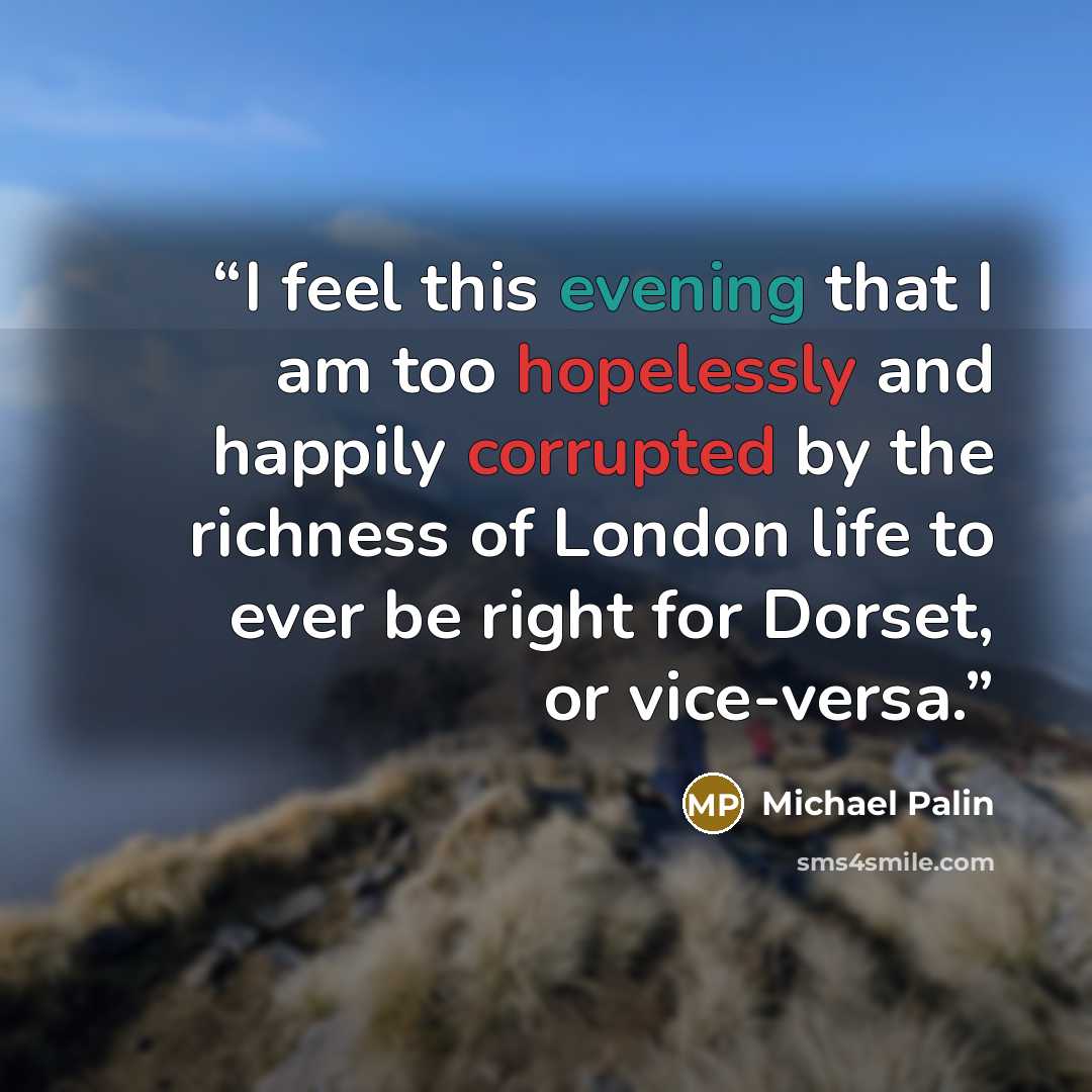 “I feel this evening that I am too hopelessly and happily corrupted by the richness of London life to ever be right for Dorset, or vice-versa.” quote by Michael Palin