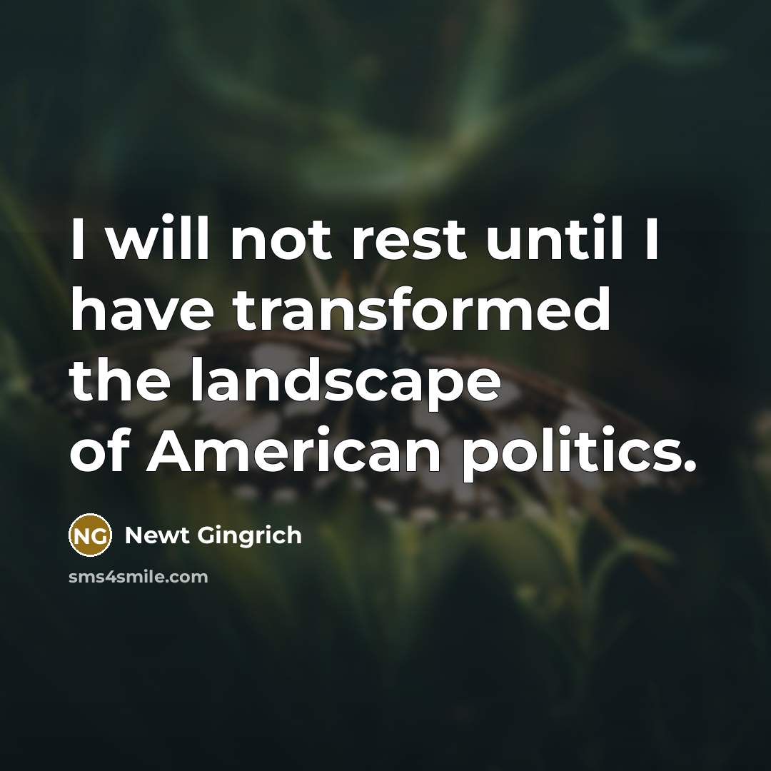 “I will not rest until I have transformed the landscape…” quote by Newt Gingrich