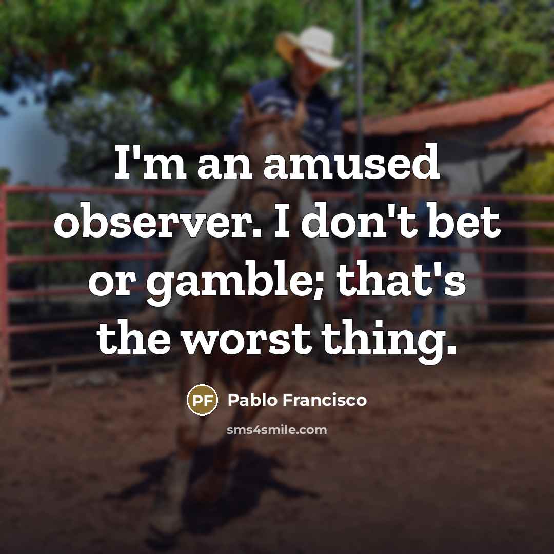 “I'm an amused observer. I don't bet or gamble; that's…” quote by Pablo Francisco